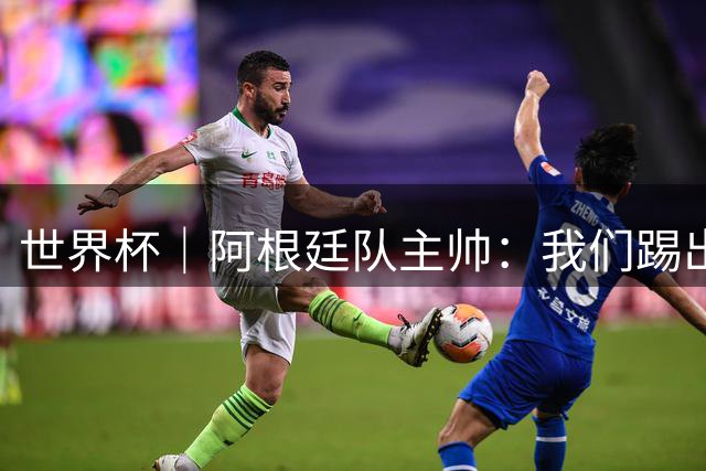 世界杯｜阿根廷队主帅：我们踢出了足球最本真的样子