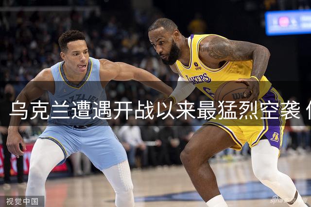 乌克兰遭遇开战以来最猛烈空袭 俄乌双方战况持续升级