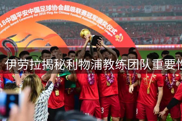 伊劳拉揭秘利物浦教练团队重要性：他们是我成功的基石