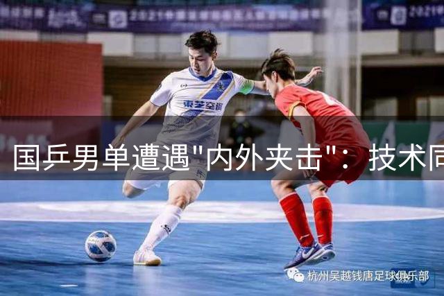 国乒男单遭遇"内外夹击"：技术同质化桎梏遇上外协新生代狂飙