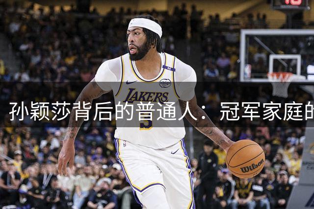 孙颖莎背后的普通人：冠军家庭的低调坚守
