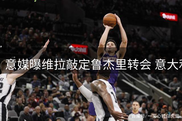意媒曝维拉敲定鲁杰里转会 意大利飞翼将登陆英超