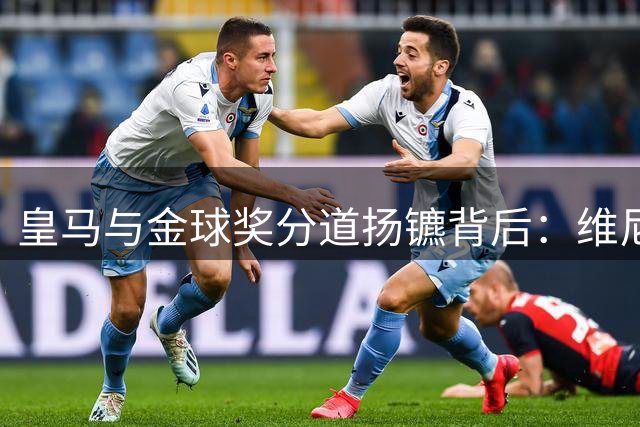 皇马与金球奖分道扬镳背后：维尼修斯续约风波折射俱乐部两难抉择