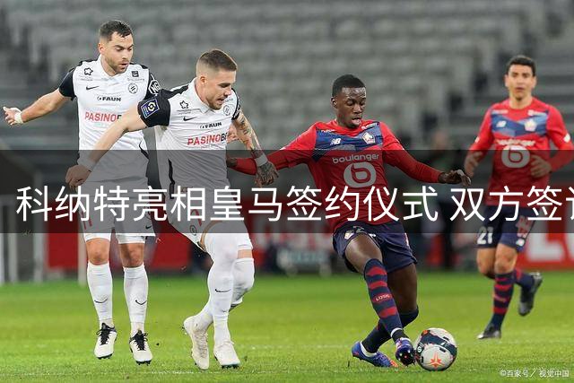 科纳特亮相皇马签约仪式 双方签订四年新合约
