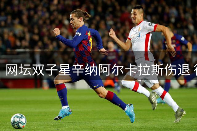 网坛双子星辛纳阿尔卡拉斯伤退 德约科维奇辛辛那提大师赛夺冠前景大好