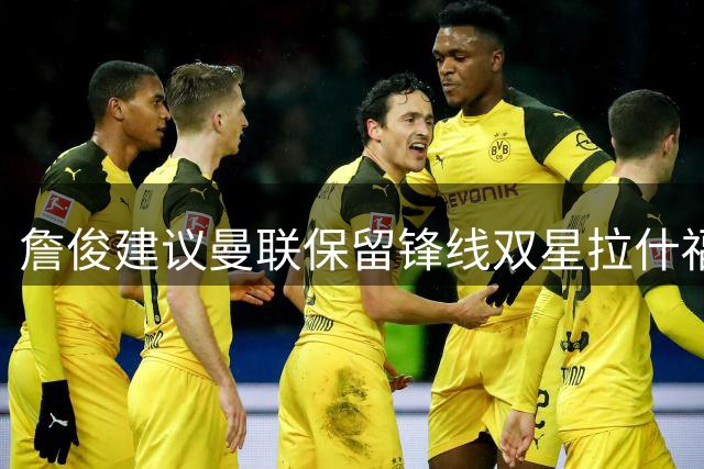 詹俊建议曼联保留锋线双星拉什福德与齐尔克泽