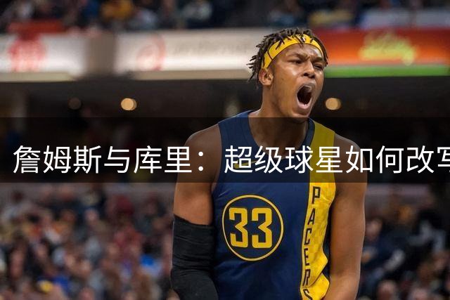 詹姆斯与库里：超级球星如何改写球队命运