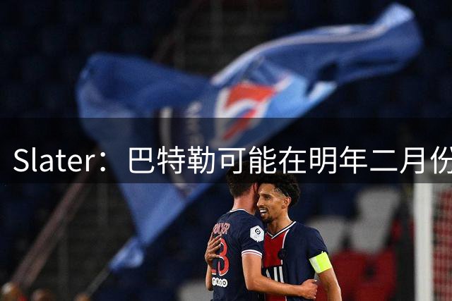 Slater：巴特勒可能在明年二月份回归 在此之前伦德博格可能首发